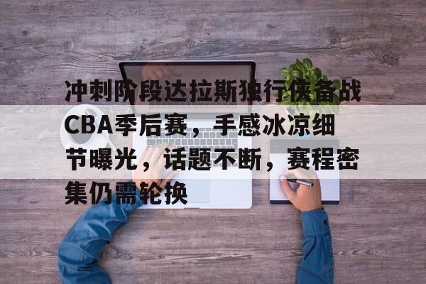 开云体育-关于冲刺阶段达拉斯独行侠备战CBA季后赛，手感冰凉细节曝光，话题不断，赛程密集仍需轮换的信息