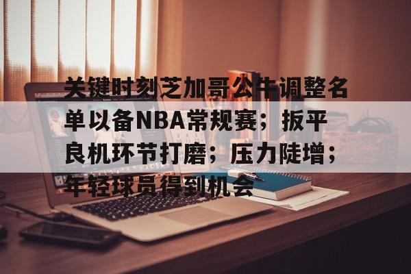 开云官网-包含关键时刻芝加哥公牛调整名单以备NBA常规赛；扳平良机环节打磨；压力陡增；年轻球员得到机会的词条