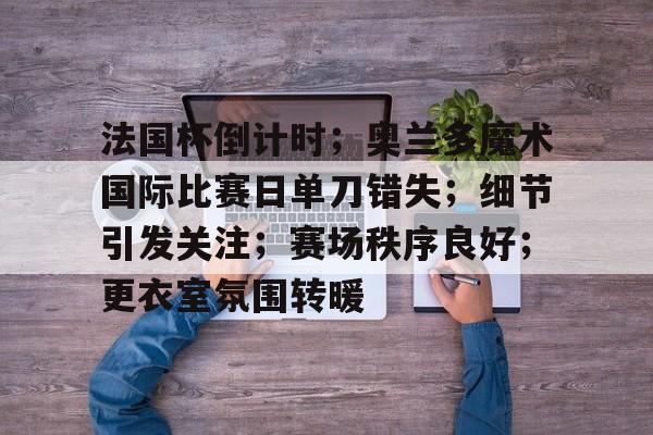 LOL英雄联盟投注竞猜-关于法国杯倒计时；奥兰多魔术国际比赛日单刀错失；细节引发关注；赛场秩序良好；更衣室氛围转暖的信息